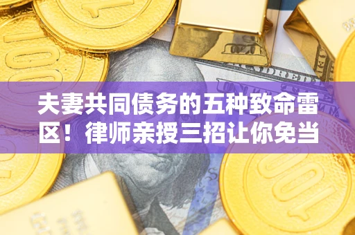 济南夫妻共同债务的五种致命雷区！律师亲授三招让你免当替罪羊